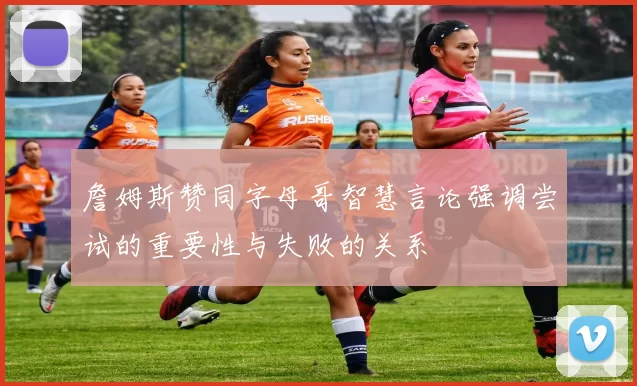 詹姆斯赞同字母哥智慧言论强调尝试的重要性与失败的关系