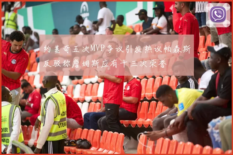 约基奇五次MVP争议引发热议帕森斯反驳称詹姆斯应有十三次荣誉