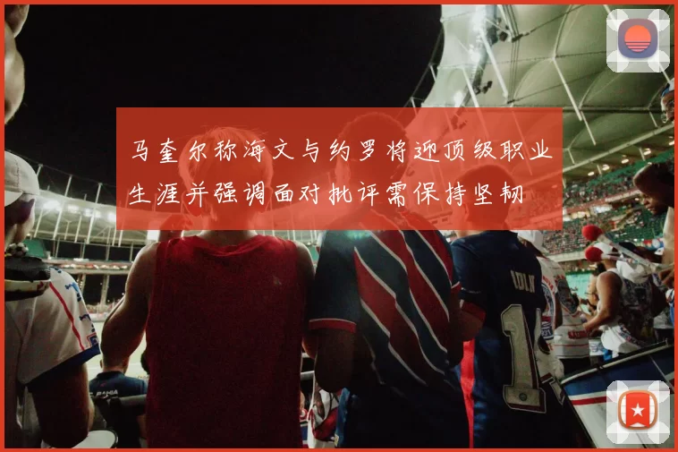 马奎尔称海文与约罗将迎顶级职业生涯并强调面对批评需保持坚韧