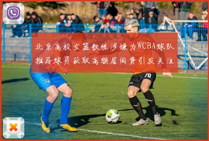 北京高校女篮教练涉嫌为WCBA球队推荐球员获取高额居间费引发关注
