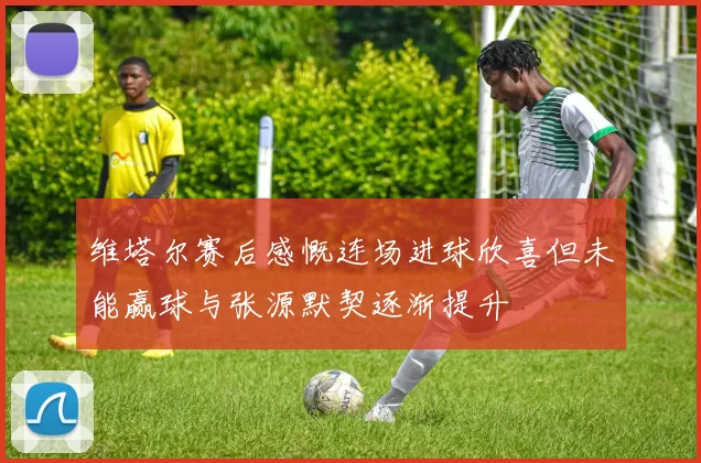 维塔尔赛后感慨连场进球欣喜但未能赢球与张源默契逐渐提升