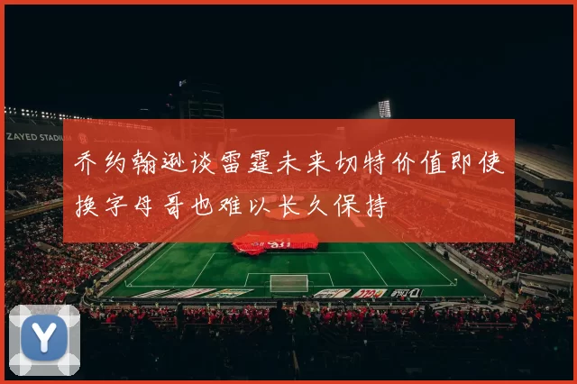 乔约翰逊谈雷霆未来切特价值即使换字母哥也难以长久保持