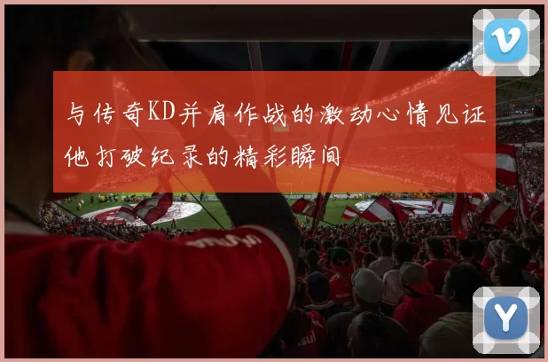 与传奇KD并肩作战的激动心情见证他打破纪录的精彩瞬间