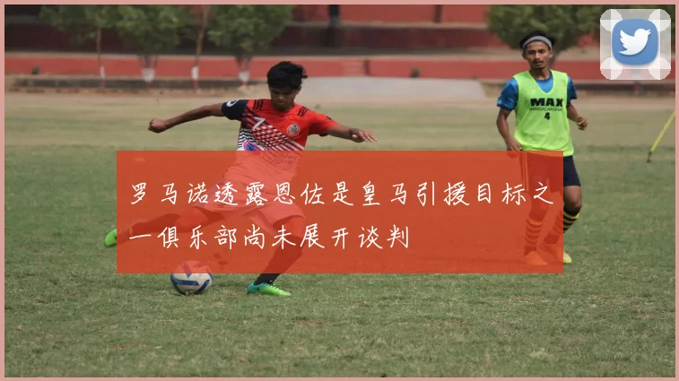 罗马诺透露恩佐是皇马引援目标之一俱乐部尚未展开谈判