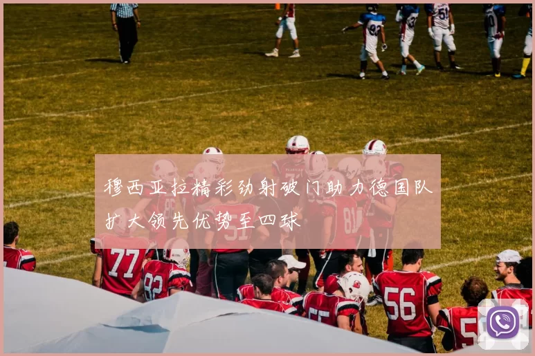穆西亚拉精彩劲射破门助力德国队扩大领先优势至四球