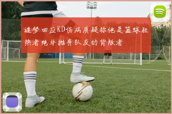 追梦回应KD伤病质疑称他是篮球狂热者绝非抛弃队友的背叛者