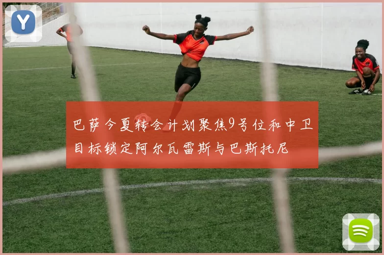巴萨今夏转会计划聚焦9号位和中卫目标锁定阿尔瓦雷斯与巴斯托尼