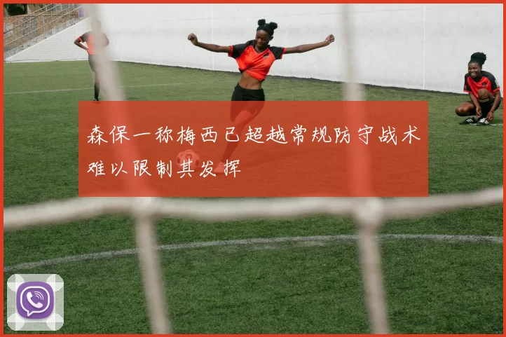 森保一称梅西已超越常规防守战术难以限制其发挥