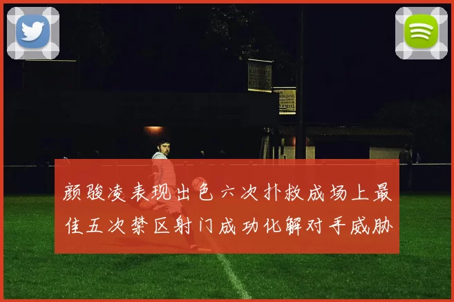 颜骏凌表现出色六次扑救成场上最佳五次禁区射门成功化解对手威胁
